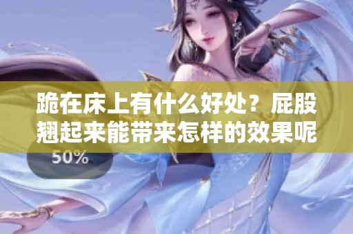 跪在床上有什么好处？屁股翘起来能带来怎样的效果呢