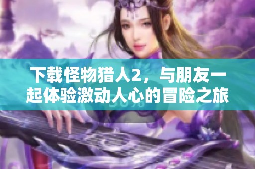 下载怪物猎人2，与朋友一起体验激动人心的冒险之旅