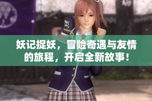 妖记捉妖，冒险奇遇与友情的旅程，开启全新故事！