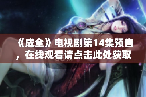《成全》电视剧第14集预告，在线观看请点击此处获取最新动态与剧情内容
