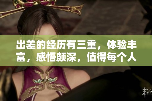 出差的经历有三重，体验丰富，感悟颇深，值得每个人认真对待。