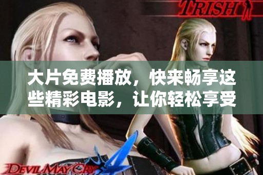 大片免费播放，快来畅享这些精彩电影，让你轻松享受观影乐趣！