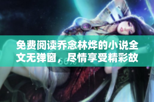 免费阅读乔念林烨的小说全文无弹窗，尽情享受精彩故事！