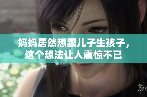 妈妈居然想跟儿子生孩子，这个想法让人震惊不已