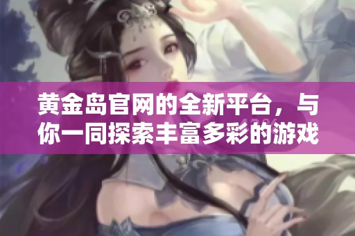 黄金岛官网的全新平台，与你一同探索丰富多彩的游戏世界