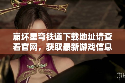 崩坏星穹铁道下载地址请查看官网，获取最新游戏信息和资源