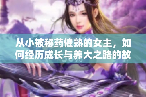 从小被秘药催熟的女主，如何经历成长与养大之路的故事