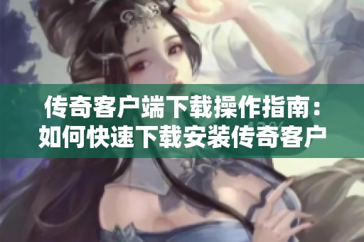 传奇客户端下载操作指南：如何快速下载安装传奇客户端下载？