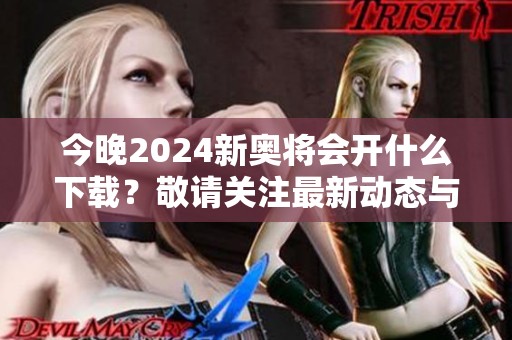 今晚2024新奥将会开什么下载？敬请关注最新动态与精彩内容！