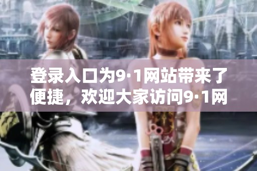 登录入口为9·1网站带来了便捷，欢迎大家访问9·1网站获取更多信息