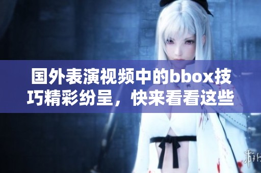 国外表演视频中的bbox技巧精彩纷呈，快来看看这些震撼瞬间吧