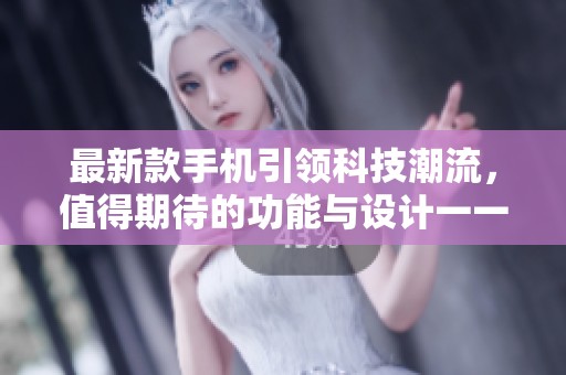 最新款手机引领科技潮流，值得期待的功能与设计一一揭晓
