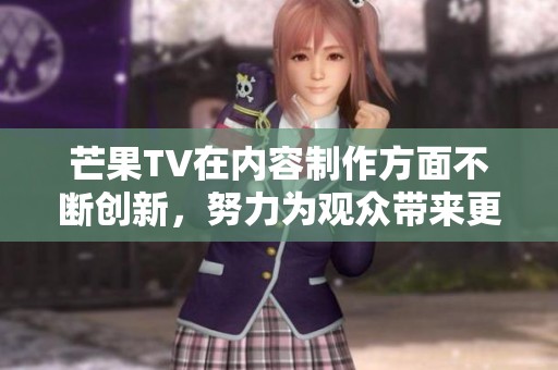 芒果TV在内容制作方面不断创新，努力为观众带来更精彩的观看体验。