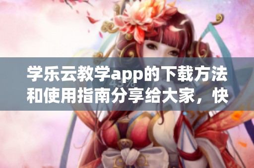 学乐云教学app的下载方法和使用指南分享给大家，快来了解一下吧