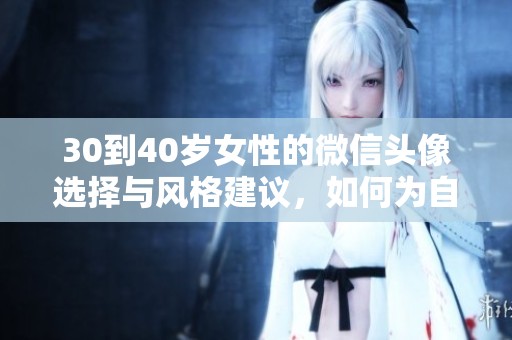 30到40岁女性的微信头像选择与风格建议，如何为自己找到合适的形象
