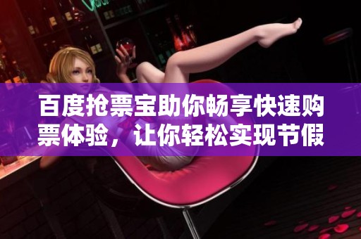 百度抢票宝助你畅享快速购票体验，让你轻松实现节假日出行愿望