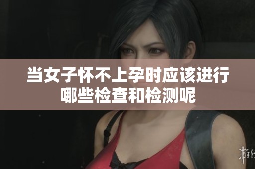 当女子怀不上孕时应该进行哪些检查和检测呢