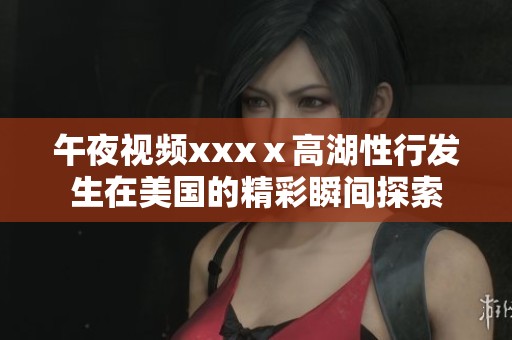 午夜视频xxxⅹ高湖性行发生在美国的精彩瞬间探索