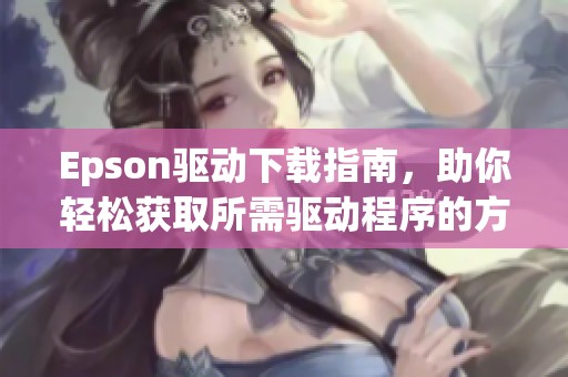 Epson驱动下载指南，助你轻松获取所需驱动程序的方法与技巧