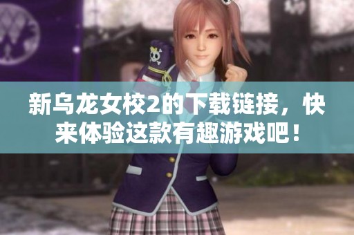 新乌龙女校2的下载链接，快来体验这款有趣游戏吧！