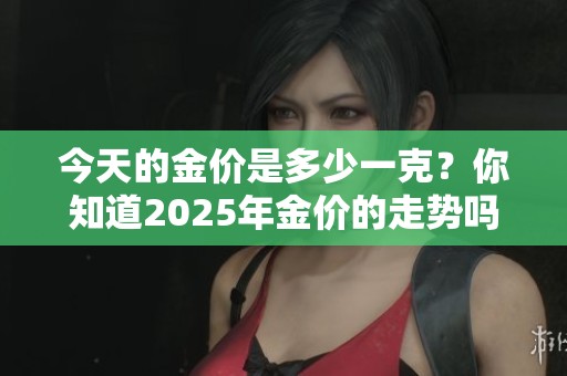 今天的金价是多少一克？你知道2025年金价的走势吗