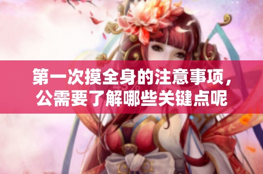 第一次摸全身的注意事项，公需要了解哪些关键点呢