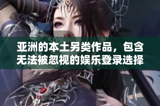 亚洲的本土另类作品，包含无法被忽视的娱乐登录选择，值得深入探讨与欣赏
