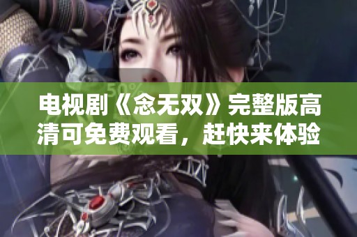 电视剧《念无双》完整版高清可免费观看，赶快来体验精彩内容吧