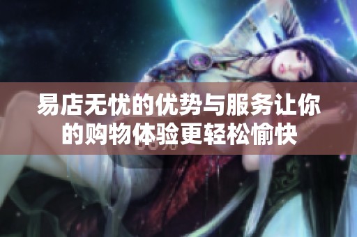 易店无忧的优势与服务让你的购物体验更轻松愉快