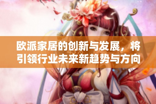 欧派家居的创新与发展，将引领行业未来新趋势与方向