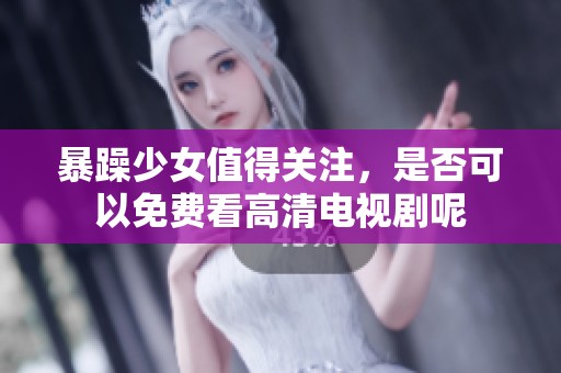 暴躁少女值得关注，是否可以免费看高清电视剧呢