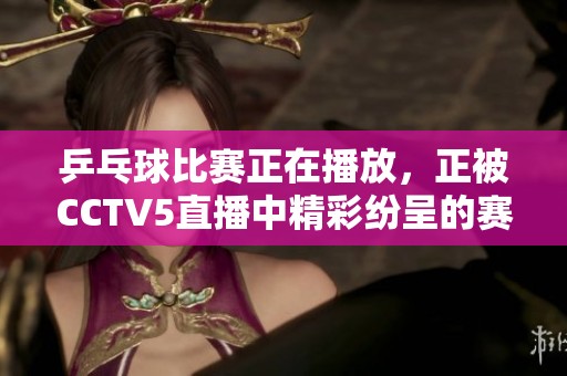 乒乓球比赛正在播放，正被CCTV5直播中精彩纷呈的赛事
