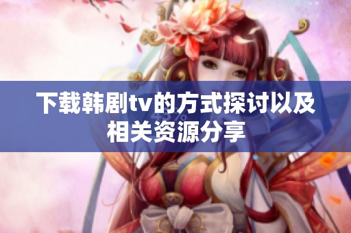 下载韩剧tv的方式探讨以及相关资源分享