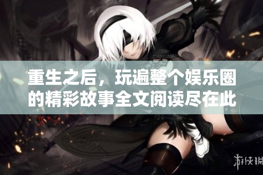 重生之后，玩遍整个娱乐圈的精彩故事全文阅读尽在此处