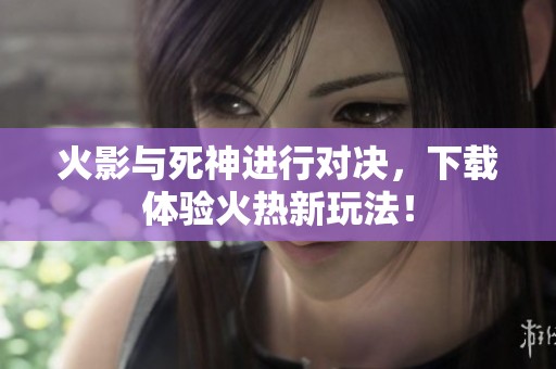 火影与死神进行对决，下载体验火热新玩法！