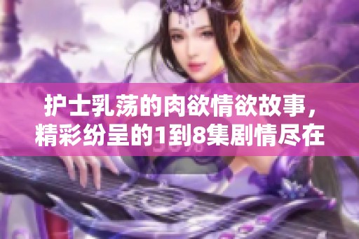 护士乳荡的肉欲情欲故事，精彩纷呈的1到8集剧情尽在其中