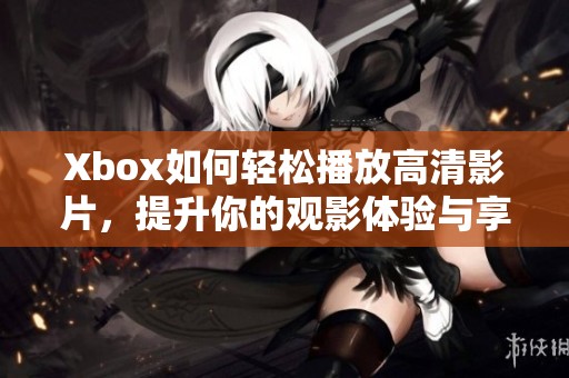 Xbox如何轻松播放高清影片，提升你的观影体验与享受