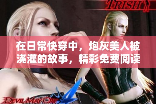 在日常快穿中，炮灰美人被浇灌的故事，精彩免费阅读开启！