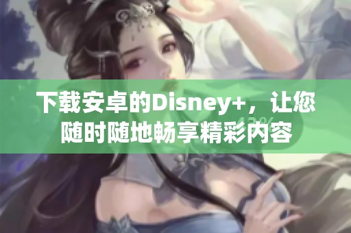下载安卓的Disney+，让您随时随地畅享精彩内容