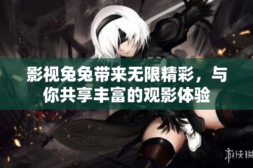 影视兔兔带来无限精彩，与你共享丰富的观影体验