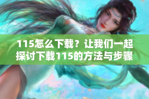 115怎么下载？让我们一起探讨下载115的方法与步骤。