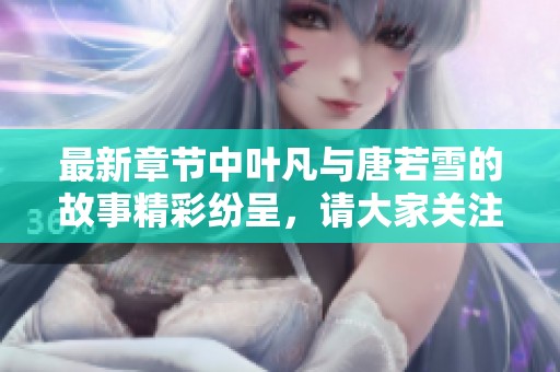 最新章节中叶凡与唐若雪的故事精彩纷呈，请大家关注！