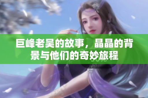 巨峰老吴的故事，晶晶的背景与他们的奇妙旅程