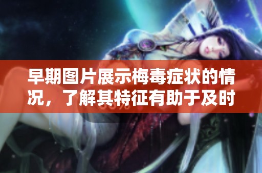 早期图片展示梅毒症状的情况，了解其特征有助于及时诊断和治疗