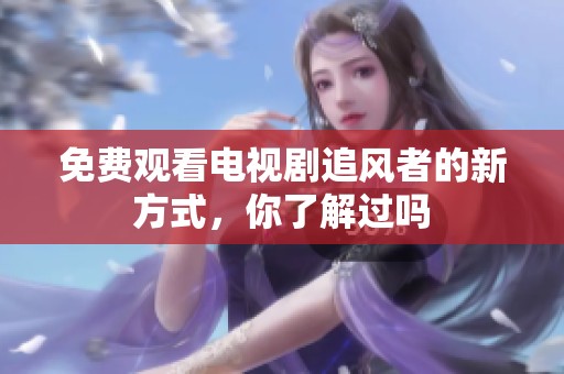 免费观看电视剧追风者的新方式，你了解过吗