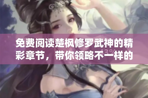 免费阅读楚枫修罗武神的精彩章节，带你领略不一样的修仙之旅！