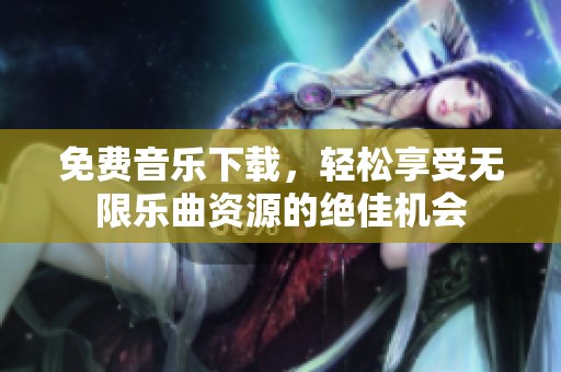 免费音乐下载，轻松享受无限乐曲资源的绝佳机会
