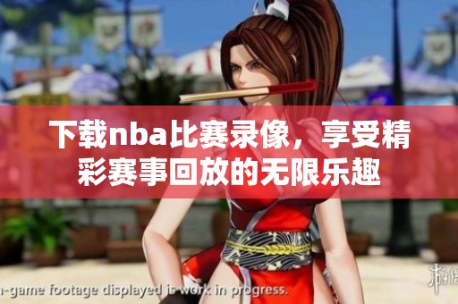 下载nba比赛录像，享受精彩赛事回放的无限乐趣