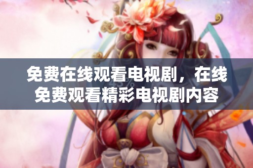 免费在线观看电视剧，在线免费观看精彩电视剧内容
