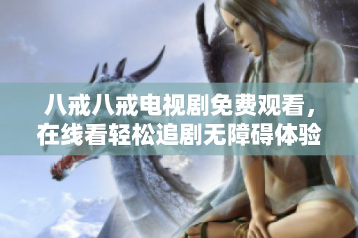 八戒八戒电视剧免费观看，在线看轻松追剧无障碍体验